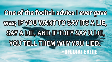 One of the foolish advice i ever gave was; IF YOU WANT TO SAY ITS A LIE, SAY A LIE, AND IF THEY SAY