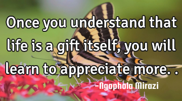 Once you understand that life is a gift itself,you will learn to appreciate more..