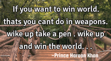 If you want to win world. thats you cant do in weapons. wike up take a pen . wike up and win the