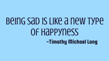Being sad is like a new type of happyness