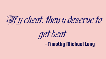 If u cheat, then u deserve to get beat
