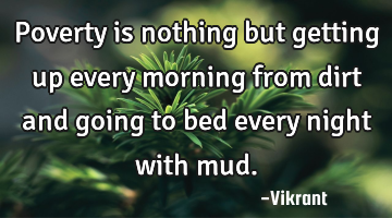 Poverty is nothing but getting up every morning from dirt and going to bed every night with mud.