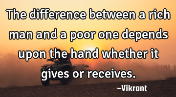 The difference between a rich man and a poor one depends upon the hand whether it gives or receives.
