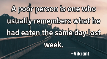 A poor person is one who usually remembers what he had eaten the same day last week.
