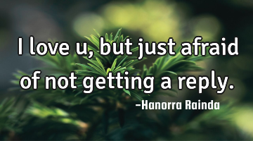 I love u, but just afraid of not getting a reply.