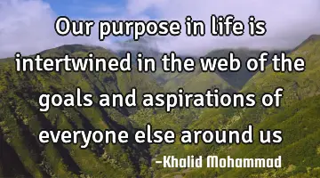 Our purpose in life is intertwined in the web of the goals and aspirations of everyone else around