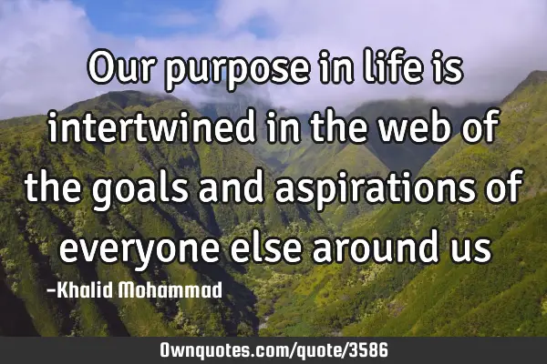 Our purpose in life is intertwined in the web of the goals and aspirations of everyone else around