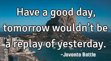 Have a good day, tomorrow wouldn