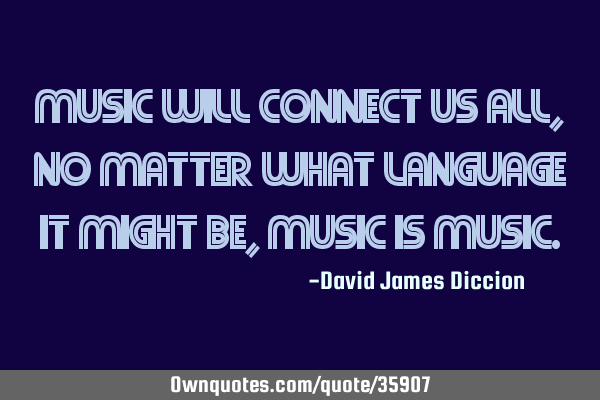 Music Will Connect Us All, No Matter What Language It Might Be, Music Is M