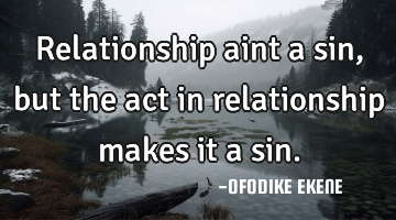 Relationship aint a sin, but the act in relationship makes it a sin.