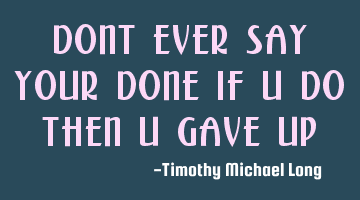 Dont ever say your done if u do then u gave up