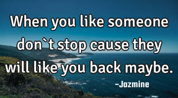 When you like someone don`t stop cause they will like you back maybe.