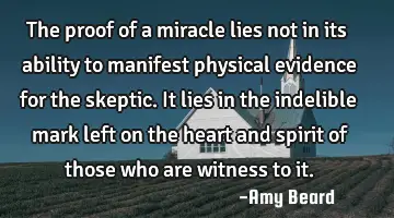 The proof of a miracle lies not in its ability to manifest physical evidence for the skeptic. It