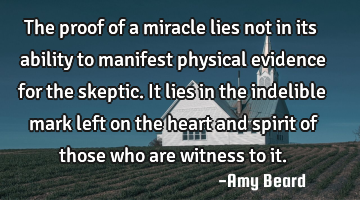 The proof of a miracle lies not in its ability to manifest physical evidence for the skeptic. It