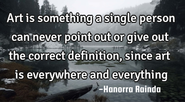 Art is something a single person can never point out or give out the correct definition, since art