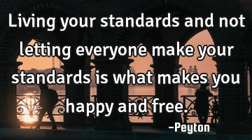 Living your standards and not letting everyone make your standards is what makes you happy and free.