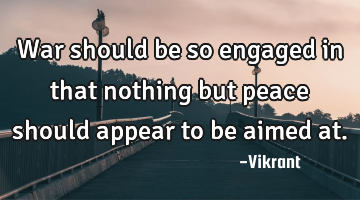 War should be so engaged in that nothing but peace should appear to be aimed at.