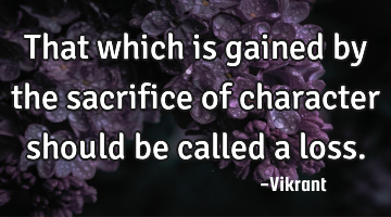 That which is gained by the sacrifice of character should be called a loss.