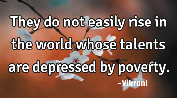 They do not easily rise in the world whose talents are depressed by poverty.