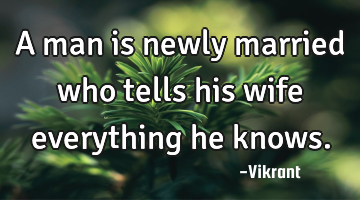 A man is newly married who tells his wife everything he knows.