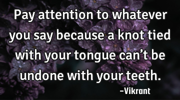 Pay attention to whatever you say because a knot tied with your tongue can’t be undone with your