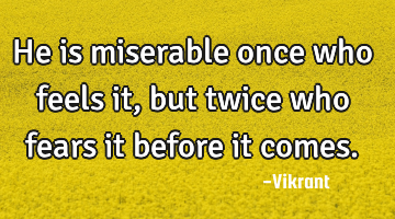 He is miserable once who feels it, but twice who fears it before it comes.