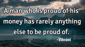 A man who is proud of his money has rarely anything else to be proud of.