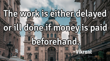 The work is either delayed or ill done if money is paid beforehand.
