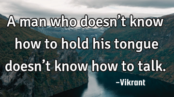 A man who doesn’t know how to hold his tongue doesn’t know how to talk.