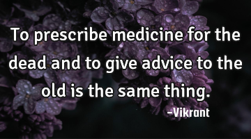 To prescribe medicine for the dead and to give advice to the old is the same thing.