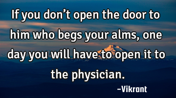 If you don’t open the door to him who begs your alms, one day you will have to open it to the