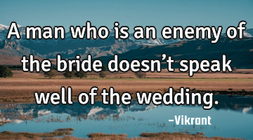 A man who is an enemy of the bride doesn’t speak well of the wedding.