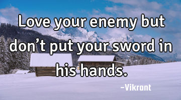 Love your enemy but don’t put your sword in his hands.