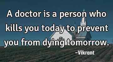 A doctor is a person who kills you today to prevent you from dying tomorrow.