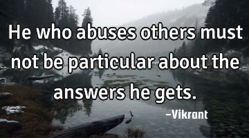 He who abuses others must not be particular about the answers he gets.