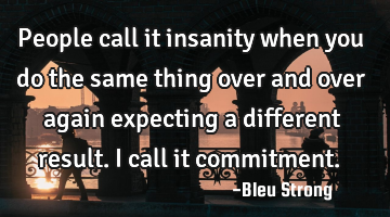 People call it insanity when you do the same thing over and over again expecting a different