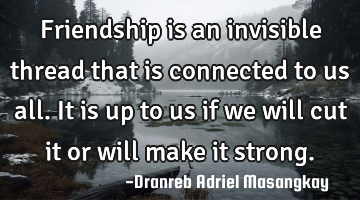 Friendship is an invisible thread that is connected to us all. It is up to us if we will cut it or