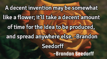 A decent invention may be somewhat like a flower; it