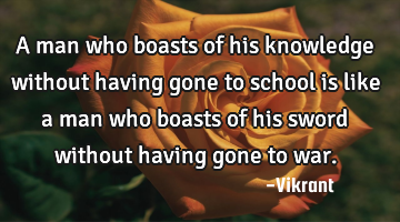 A man who boasts of his knowledge without having gone to school is like a man who boasts of his