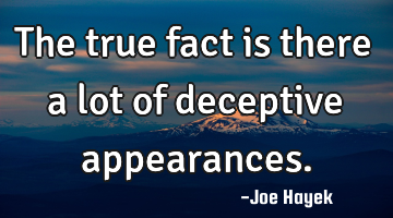 The true fact is there a lot of deceptive appearances.