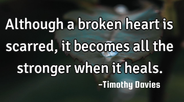 Although a broken heart is scarred, it becomes all the stronger when it heals.