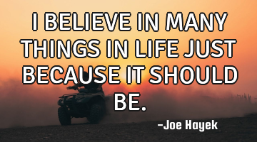 I BELIEVE IN MANY THINGS IN LIFE JUST BECAUSE IT SHOULD BE.
