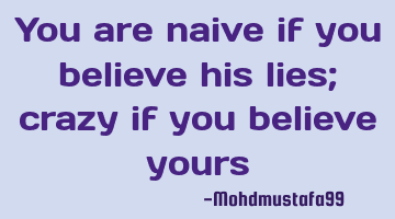 you are naive if you believe his lies; crazy if you believe