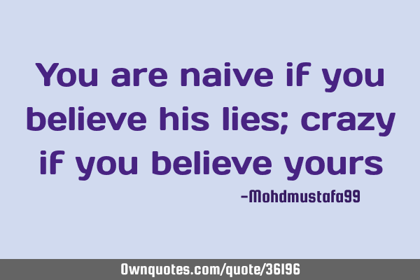 You are naive if you believe his lies; crazy if you believe