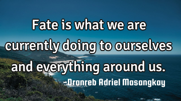 Fate is what we are currently doing to ourselves and everything around us.