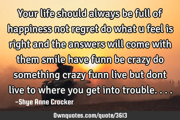 Your life should always be full of happiness not regret do what u feel is right and the answers