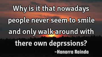 Why is it that nowadays people never seem to smile and only walk around with there own deprssions?