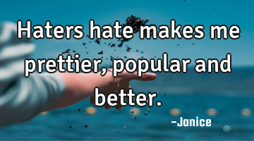 Haters hate makes me prettier, popular and better.