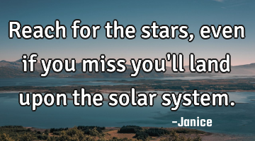 Reach for the stars ,even if you miss you