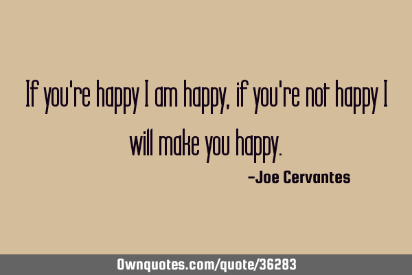 If You Re Happy I Am Happy If You Re Not Happy I Will Make You Ownquotes Com